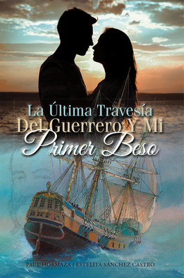 Paul Hormaza And Estelita Sánchez Castro's New Book La Última Travesía Del Guerrero Y Mi Primer Beso, An Enthralling Tale Of Chivalry, Nationalism, And Hope For Freedom From Strife And Toil