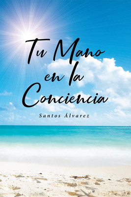 Santos Álvarez's New Book Tu Mano En La Conciencia, An Emotionally Driven Narrative That Reaches To The Innermost Thoughts And Feelings Of Humanity