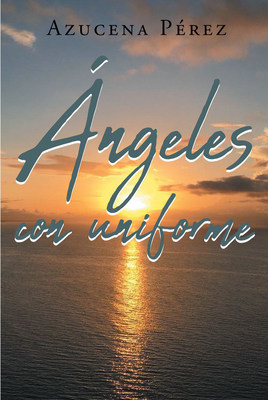 Azucena Pérez's New Book "Ángeles con Uniforme" Holds An Inspiring And Fascinating Tale Of Bravery, Of Acts Of Kindness, And Of True Life