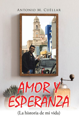 Antonio M. Cuéllar's New Book Amor Y Esperanza, An Evoking Memoir Of The Author's Journey Through Faith, Hard Work, And Music