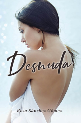 Rosa Sánchez Gómez's New Book Desnuda, A Resounding Compendium Of Verses And Images That Unveil A Life Of Boundless Love And Nurture